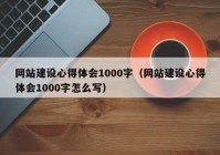 网站建设心得体会1000字（网站建设心得体会1000字怎么写）