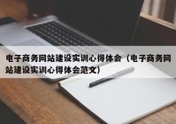 电子商务网站建设实训心得体会（电子商务网站建设实训心得体会范文）