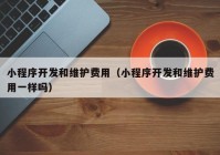 小程序开发和维护费用（小程序开发和维护费用一样吗）