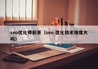 seo优化师前景（seo 优化技术难度大吗）