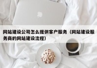 网站建设公司怎么提供客户服务（网站建设服务商的网站建设流程）