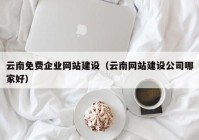 云南免费企业网站建设（云南网站建设公司哪家好）