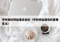 学校做好网站建设目的（学校网站建设的重要意义）