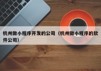 杭州做小程序开发的公司（杭州做小程序的软件公司）