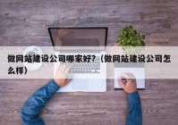 做网站建设公司哪家好?（做网站建设公司怎么样）