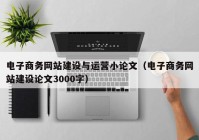 电子商务网站建设与运营小论文（电子商务网站建设论文3000字）