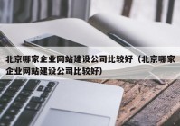 北京哪家企业网站建设公司比较好（北京哪家企业网站建设公司比较好）